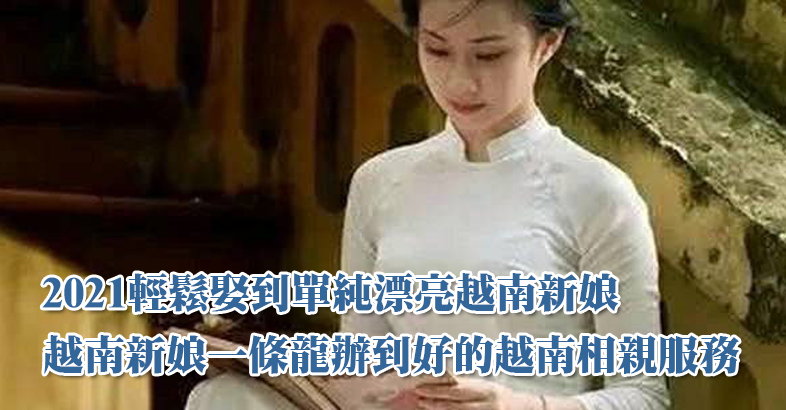 2021輕鬆娶到單純漂亮越南新娘、越南新娘一條龍辦到好的越南相親服務